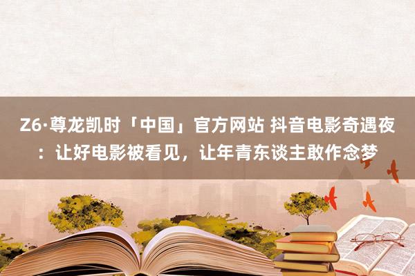 Z6·尊龙凯时「中国」官方网站 抖音电影奇遇夜：让好电影被看见，让年青东谈主敢作念梦