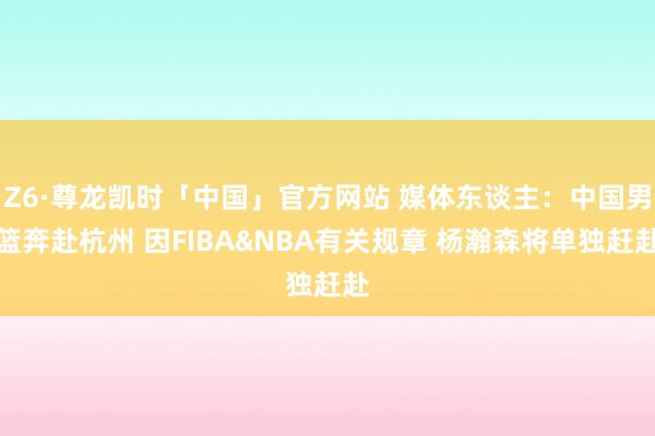 Z6·尊龙凯时「中国」官方网站 媒体东谈主:中国男篮奔赴杭州 因FIBA&NBA有关规章 杨瀚森将单独赶赴